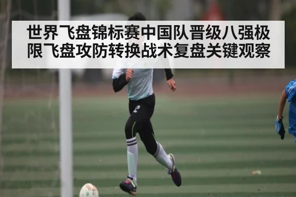世界飞盘锦标赛中国队晋级八强极限飞盘攻防转换战术复盘关键观察